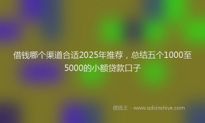 借钱哪个渠道合适2025年推荐，总结五个1000至5000的小额贷款口子