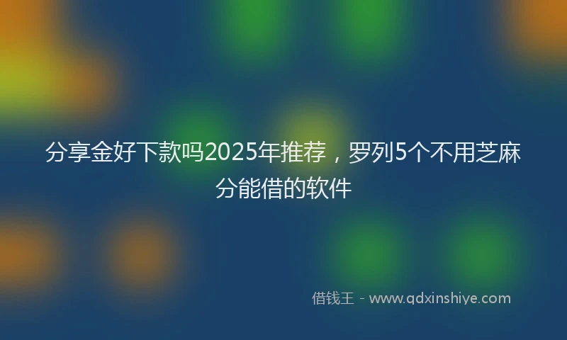 分享金好下款吗2025年推荐，罗列5个不用芝麻分能借的软件