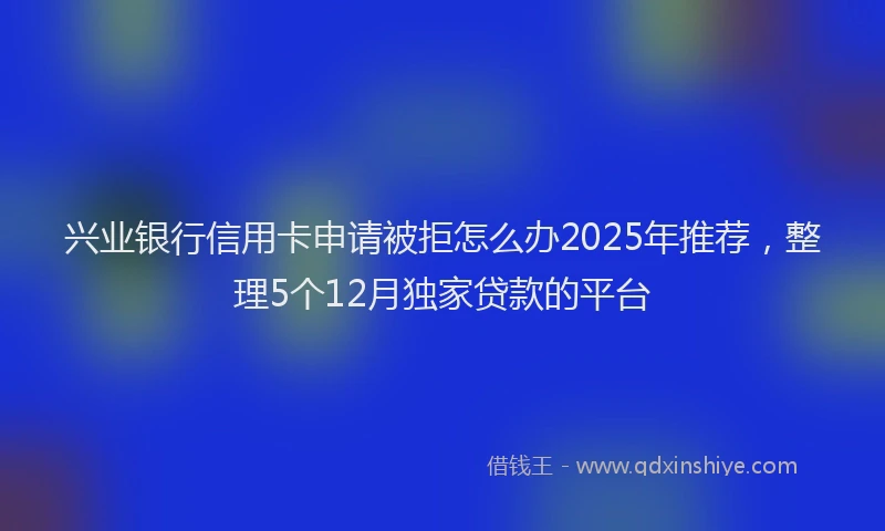 兴业银行信用卡申请被拒怎么办2025年推荐，整理5个12月独家贷款的平台