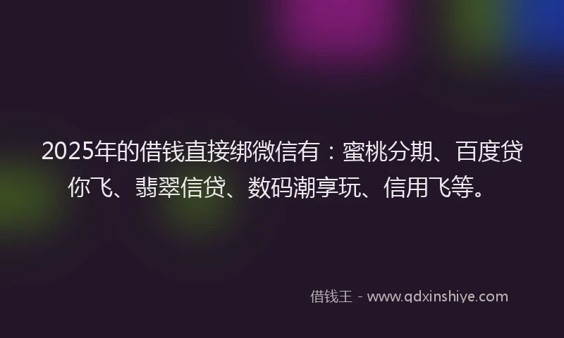 2025年的借钱直接绑微信有：蜜桃分期、百度贷你飞、翡翠信贷、数码潮享玩、信用飞等。