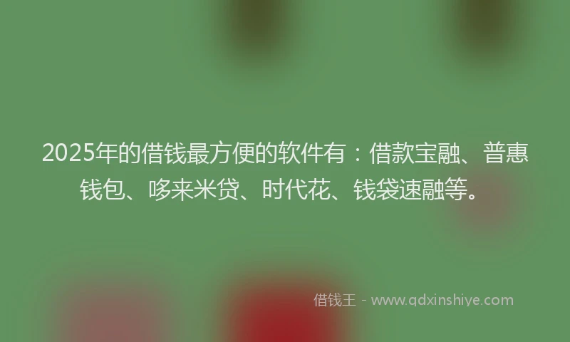 2025年的借钱最方便的软件有：借款宝融、普惠钱包、哆来米贷、时代花、钱袋速融等。