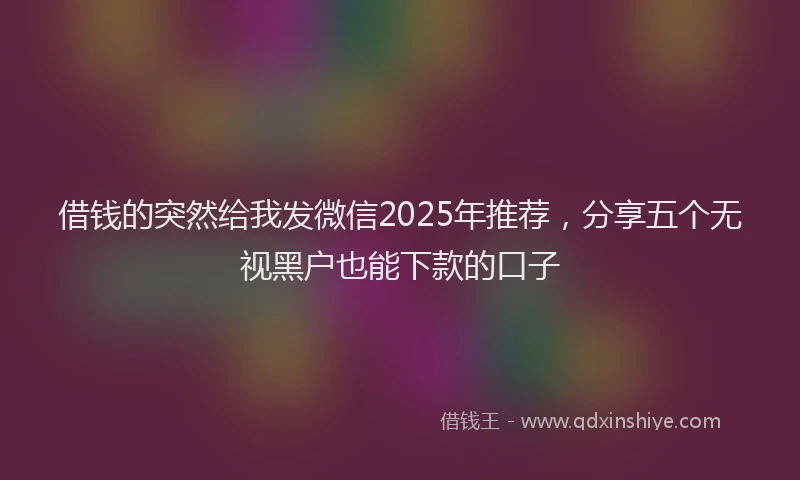 借钱的突然给我发微信2025年推荐，分享五个无视黑户也能下款的口子