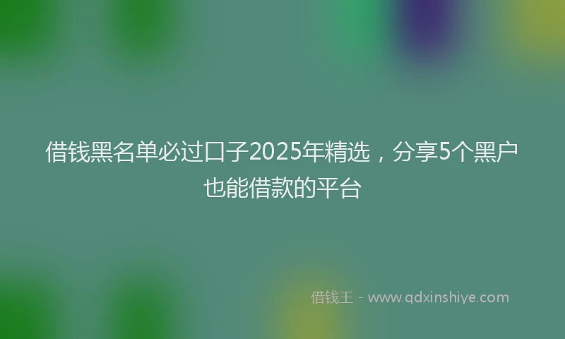 借钱黑名单必过口子2025年精选，分享5个黑户也能借款的平台