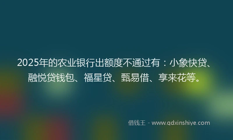 2025年的农业银行出额度不通过有：小象快贷、融悦贷钱包、福星贷、甄易借、享来花等。