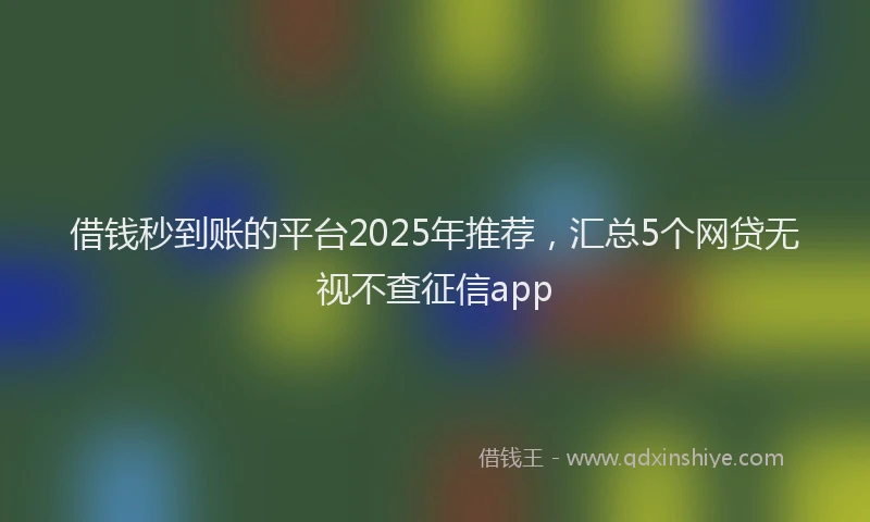 借钱秒到账的平台2025年推荐，汇总5个网贷无视不查征信app