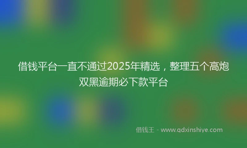借钱平台一直不通过2025年精选，整理五个高炮双黑逾期必下款平台