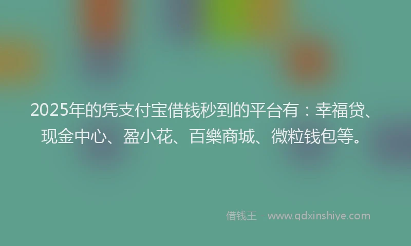 2025年的凭支付宝借钱秒到的平台有：幸福贷、现金中心、盈小花、百樂商城、微粒钱包等。