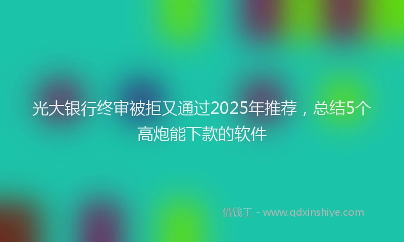 光大银行终审被拒又通过2025年推荐，总结5个高炮能下款的软件