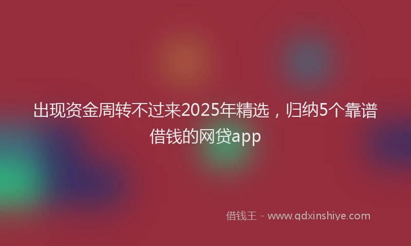 出现资金周转不过来2025年精选，归纳5个靠谱借钱的网贷app