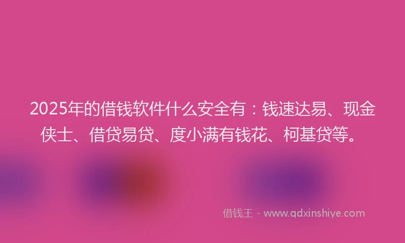2025年的借钱软件什么安全有：钱速达易、现金侠士、借贷易贷、度小满有钱花、柯基贷等。