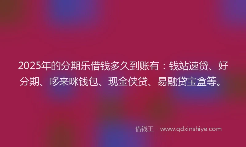 2025年的分期乐借钱多久到账有：钱站速贷、好分期、哆来咪钱包、现金侠贷、易融贷宝盒等。