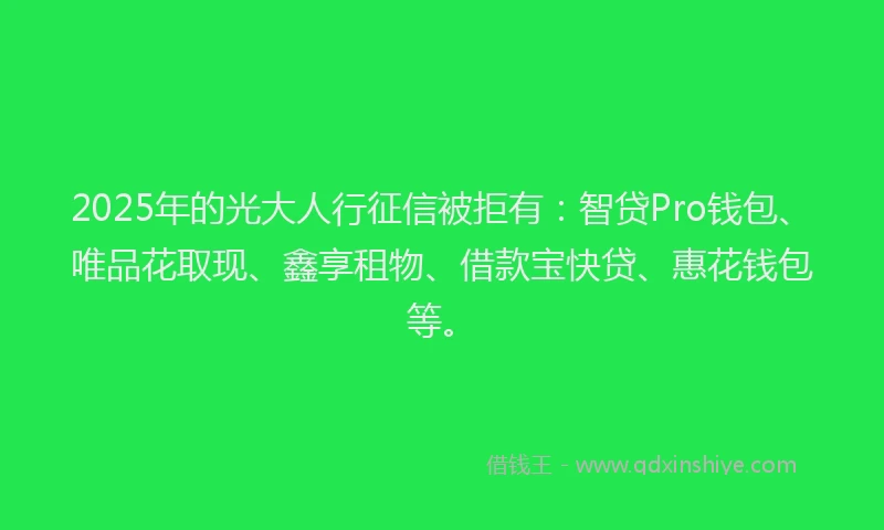 2025年的光大人行征信被拒有：智贷Pro钱包、唯品花取现、鑫享租物、借款宝快贷、惠花钱包等。