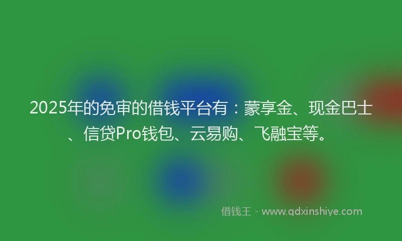 2025年的免审的借钱平台有：蒙享金、现金巴士、信贷Pro钱包、云易购、飞融宝等。