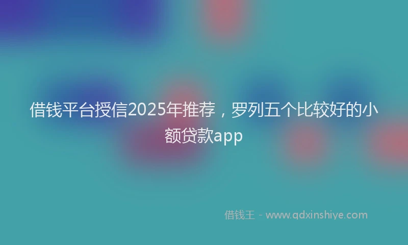 借钱平台授信2025年推荐，罗列五个比较好的小额贷款app