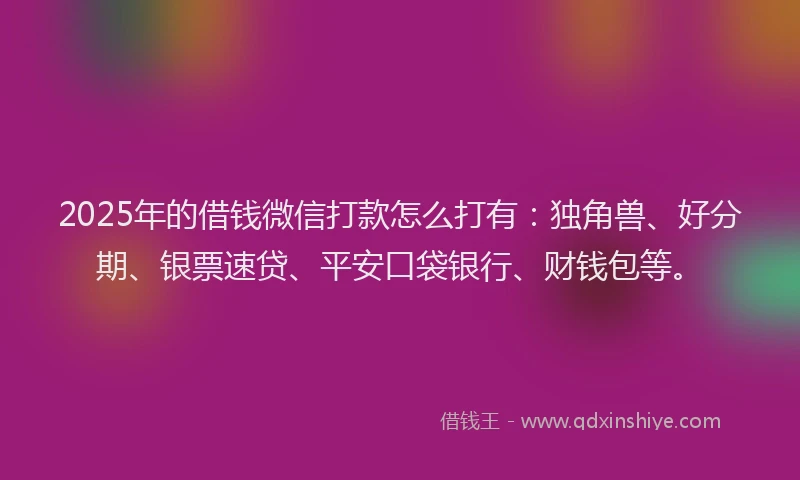 2025年的借钱微信打款怎么打有：独角兽、好分期、银票速贷、平安口袋银行、财钱包等。