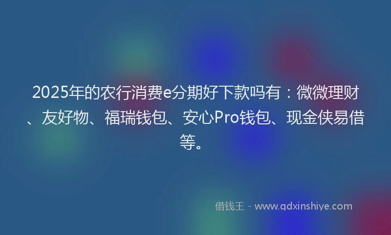 2025年的农行消费e分期好下款吗有：微微理财、友好物、福瑞钱包、安心Pro钱包、现金侠易借等。