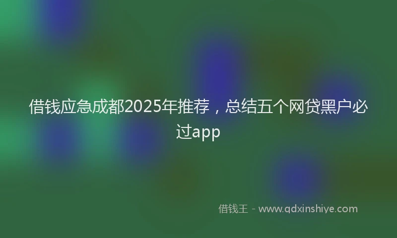借钱应急成都2025年推荐，总结五个网贷黑户必过app