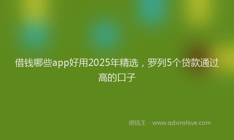 借钱哪些app好用2025年精选，罗列5个贷款通过高的口子