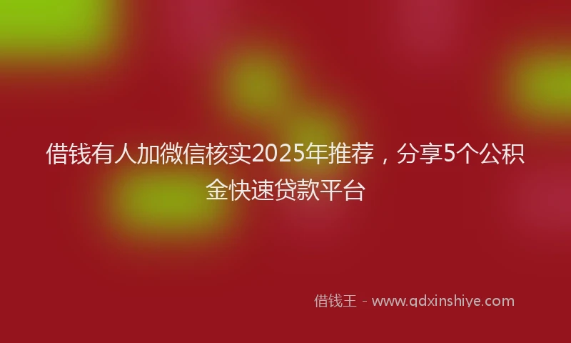 借钱有人加微信核实2025年推荐，分享5个公积金快速贷款平台