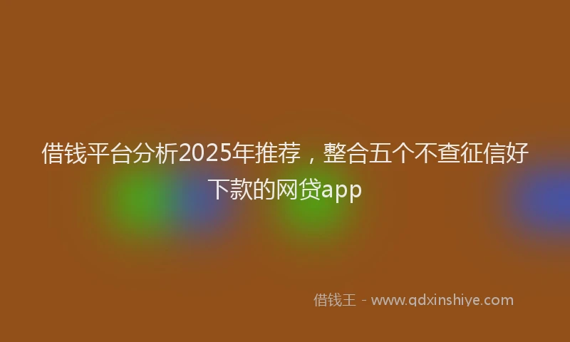借钱平台分析2025年推荐，整合五个不查征信好下款的网贷app