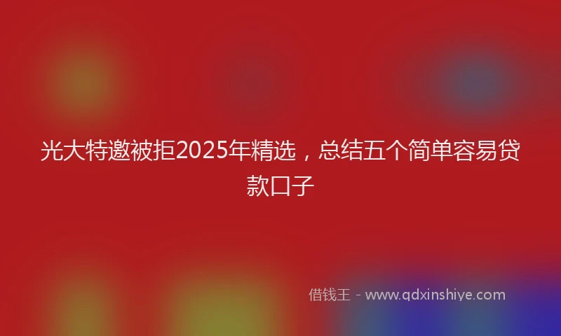 光大特邀被拒2025年精选，总结五个简单容易贷款口子