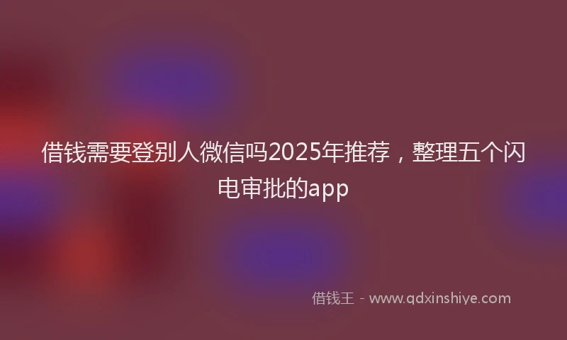 借钱需要登别人微信吗2025年推荐，整理五个闪电审批的app