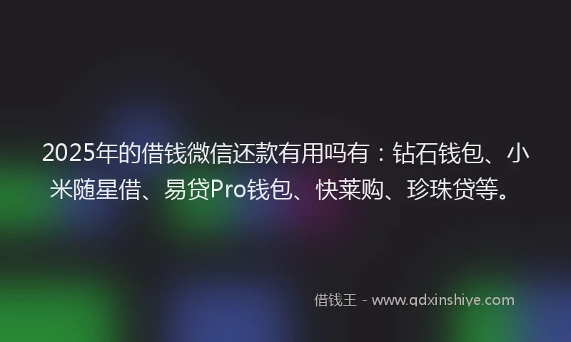 2025年的借钱微信还款有用吗有：钻石钱包、小米随星借、易贷Pro钱包、快莱购、珍珠贷等。