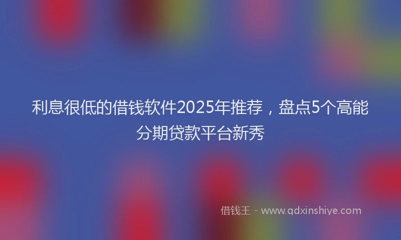 利息很低的借钱软件2025年推荐，盘点5个高能分期贷款平台新秀
