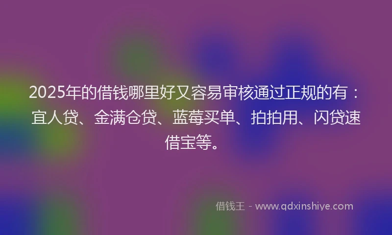 2025年的借钱哪里好又容易审核通过正规的有：宜人贷、金满仓贷、蓝莓买单、拍拍用、闪贷速借宝等。