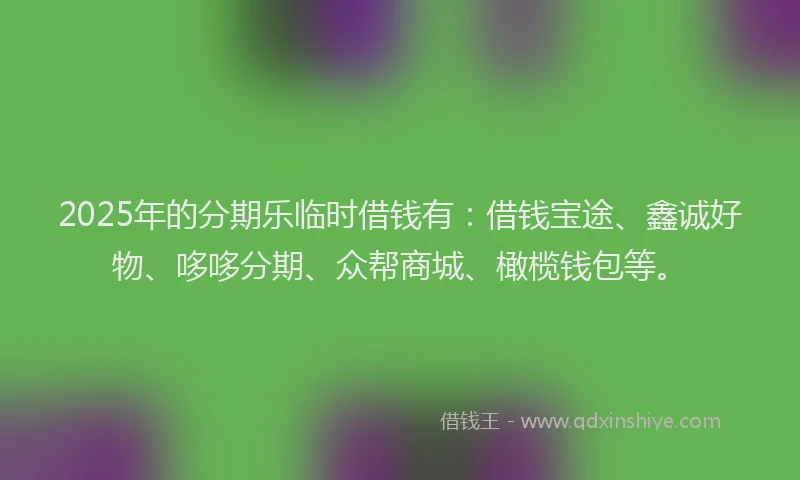 2025年的分期乐临时借钱有：借钱宝途、鑫诚好物、哆哆分期、众帮商城、橄榄钱包等。