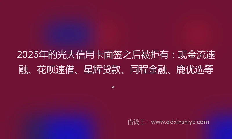 2025年的光大信用卡面签之后被拒有：现金流速融、花呗速借、星辉贷款、同程金融、鹿优选等。