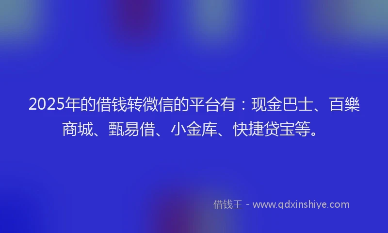 2025年的借钱转微信的平台有：现金巴士、百樂商城、甄易借、小金库、快捷贷宝等。