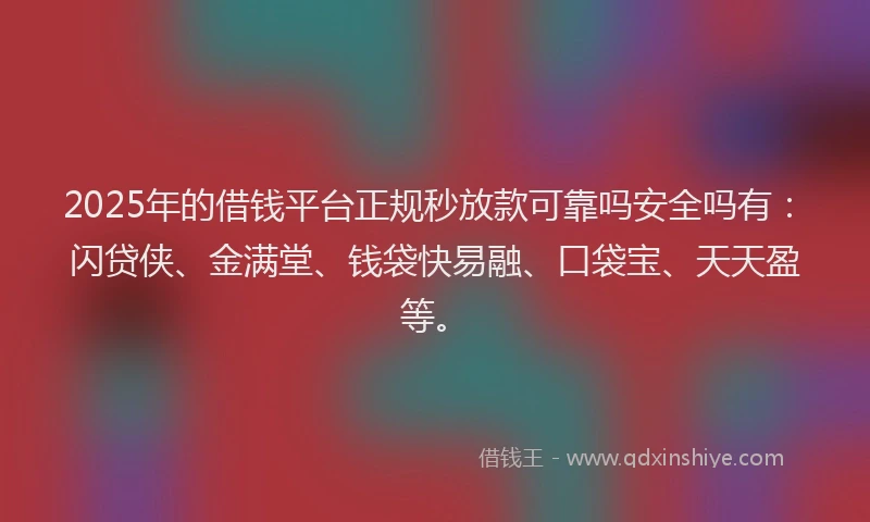 2025年的借钱平台正规秒放款可靠吗安全吗有：闪贷侠、金满堂、钱袋快易融、口袋宝、天天盈等。