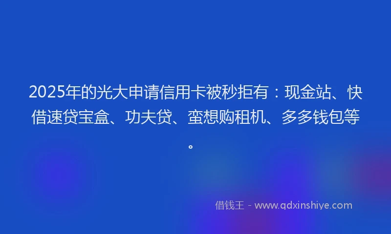 2025年的光大申请信用卡被秒拒有：现金站、快借速贷宝盒、功夫贷、蛮想购租机、多多钱包等。