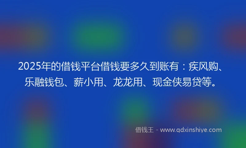 2025年的借钱平台借钱要多久到账有：疾风购、乐融钱包、薪小用、龙龙用、现金侠易贷等。