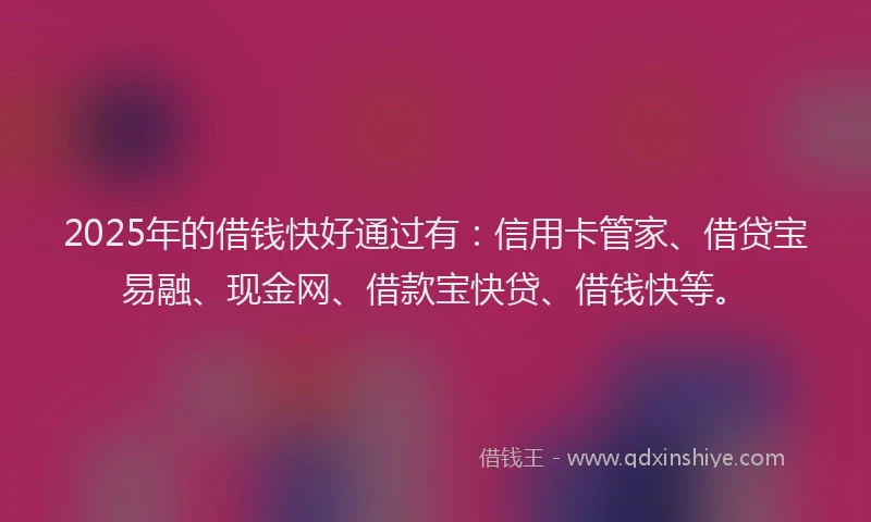 2025年的借钱快好通过有：信用卡管家、借贷宝易融、现金网、借款宝快贷、借钱快等。