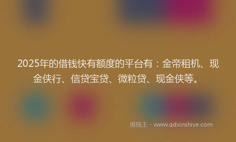 2025年的借钱快有额度的平台有：金帝租机、现金侠行、信贷宝贷、微粒贷、现金侠等。