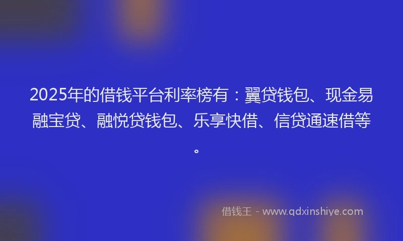2025年的借钱平台利率榜有：翼贷钱包、现金易融宝贷、融悦贷钱包、乐享快借、信贷通速借等。