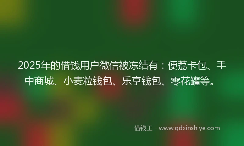 2025年的借钱用户微信被冻结有：便荔卡包、手中商城、小麦粒钱包、乐享钱包、零花罐等。