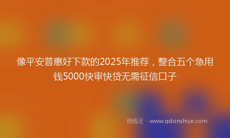 像平安普惠好下款的2025年推荐，整合五个急用钱5000快审快贷无需征信口子
