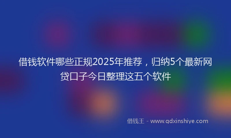 借钱软件哪些正规2025年推荐，归纳5个最新网贷口子今日整理这五个软件