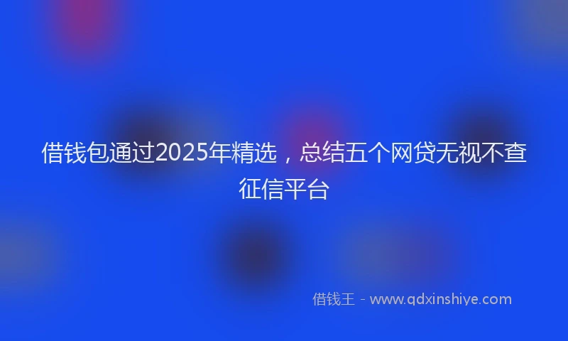 借钱包通过2025年精选，总结五个网贷无视不查征信平台