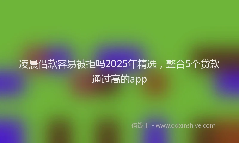 凌晨借款容易被拒吗2025年精选，整合5个贷款通过高的app