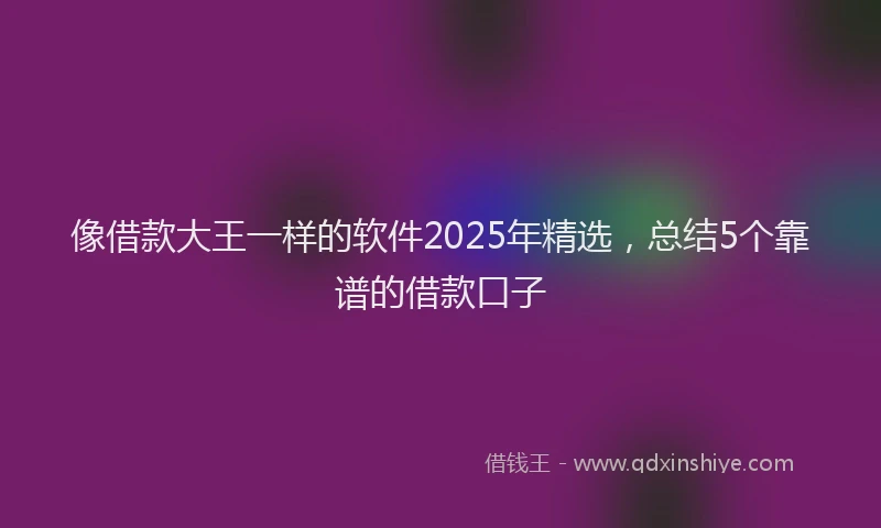 像借款大王一样的软件2025年精选，总结5个靠谱的借款口子