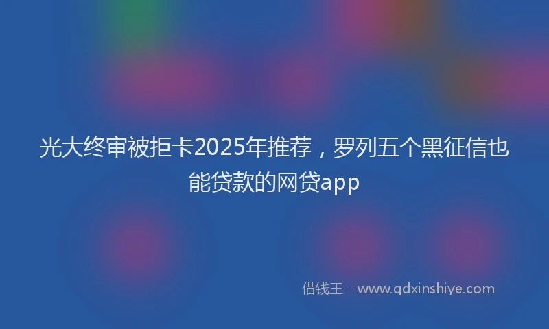 光大终审被拒卡2025年推荐，罗列五个黑征信也能贷款的网贷app