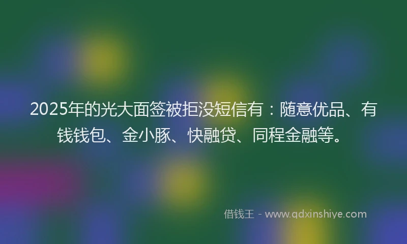 2025年的光大面签被拒没短信有：随意优品、有钱钱包、金小豚、快融贷、同程金融等。