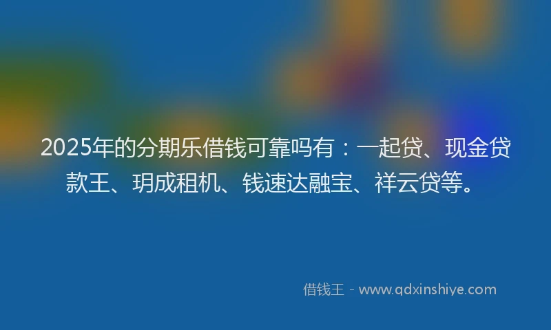 2025年的分期乐借钱可靠吗有：一起贷、现金贷款王、玥成租机、钱速达融宝、祥云贷等。