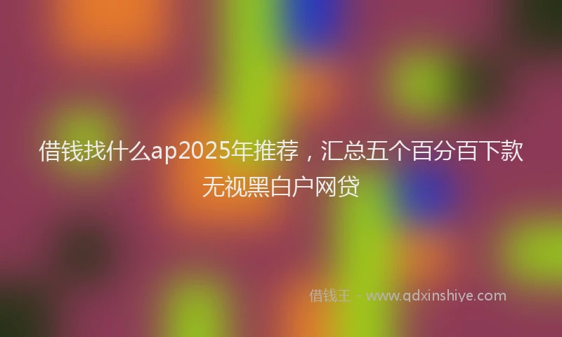 借钱找什么ap2025年推荐，汇总五个百分百下款无视黑白户网贷