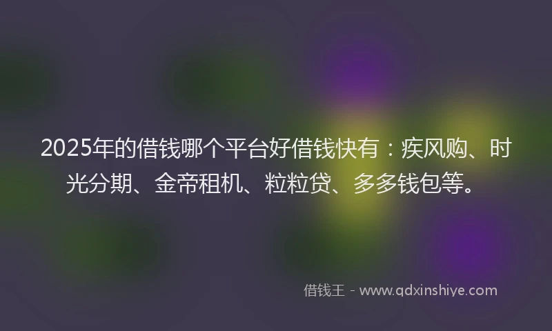 2025年的借钱哪个平台好借钱快有：疾风购、时光分期、金帝租机、粒粒贷、多多钱包等。