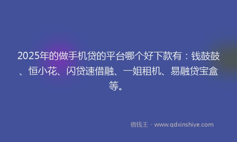 2025年的做手机贷的平台哪个好下款有：钱鼓鼓、恒小花、闪贷速借融、一姐租机、易融贷宝盒等。